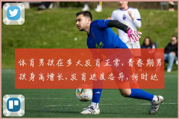 体育男孩在多大发育正常,青春期男孩身高增长,发育进度各异,何时达标