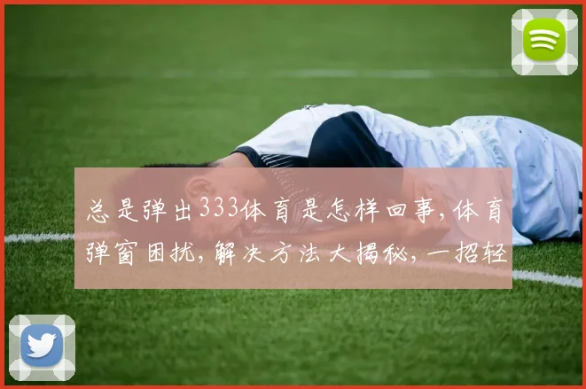总是弹出333体育是怎样回事,体育弹窗困扰,解决方法大揭秘,一招轻松解决