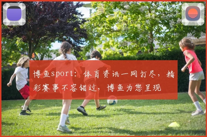 博鱼sport：体育资讯一网打尽，精彩赛事不容错过，博鱼为您呈现
