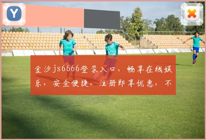 金沙js6666登录入口，畅享在线娱乐，安全便捷，注册即享优惠，不容错过